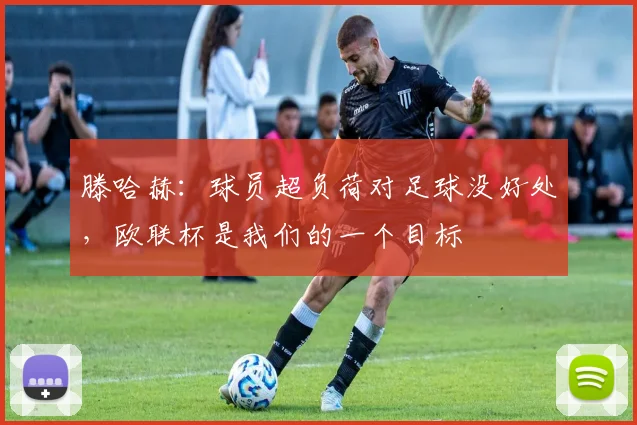 滕哈赫：球员超负荷对足球没好处，欧联杯是我们的一个目标