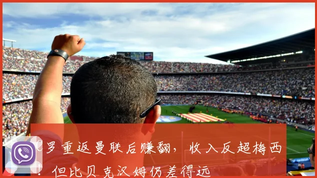 C罗重返曼联后赚翻，收入反超梅西！但比贝克汉姆仍差得远
