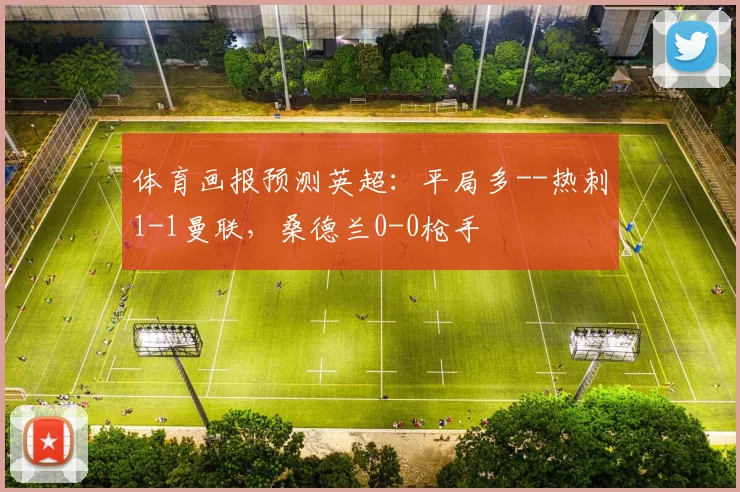 体育画报预测英超：平局多--热刺1-1曼联，桑德兰0-0枪手