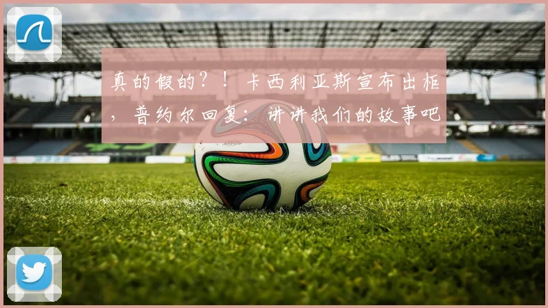 真的假的？！卡西利亚斯宣布出柜，普约尔回复：讲讲我们的故事吧