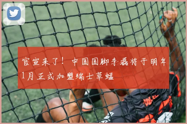 官宣来了！中国国脚李磊将于明年1月正式加盟瑞士草蜢