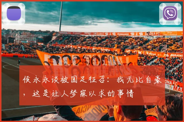 侯永永谈被国足征召：我无比自豪，这是让人梦寐以求的事情