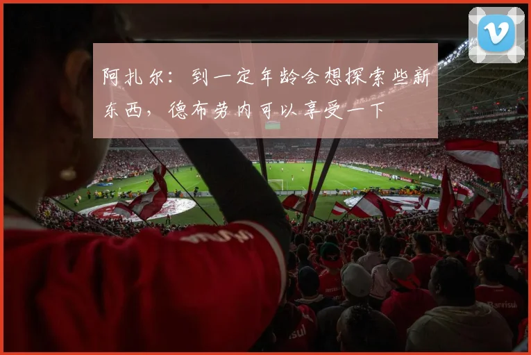 阿扎尔：到一定年龄会想探索些新东西，德布劳内可以享受一下