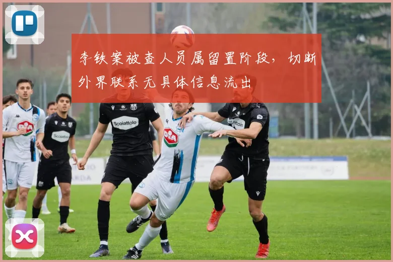 李铁案被查人员属留置阶段，切断外界联系无具体信息流出