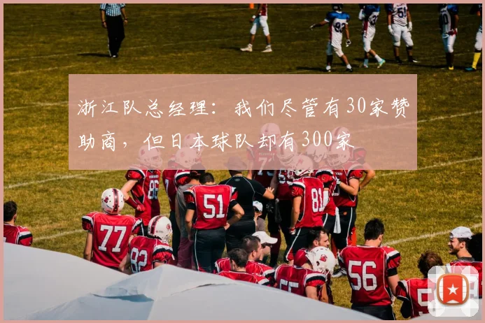 浙江队总经理：我们尽管有30家赞助商，但日本球队却有300家
