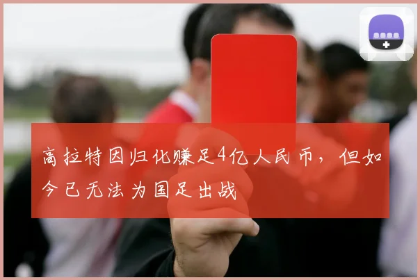 高拉特因归化赚足4亿人民币，但如今已无法为国足出战