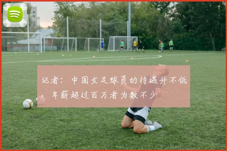 记者：中国女足球员的待遇并不低，年薪超过百万者为数不少