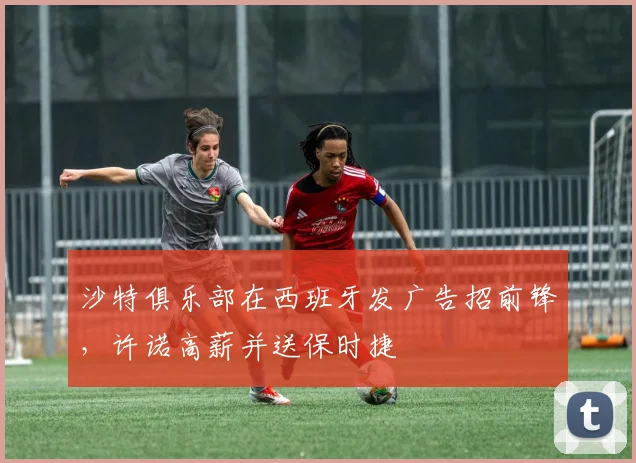 沙特俱乐部在西班牙发广告招前锋，许诺高薪并送保时捷
