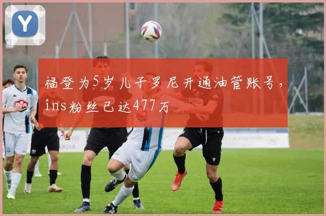 福登为5岁儿子罗尼开通油管账号，ins粉丝已达477万
