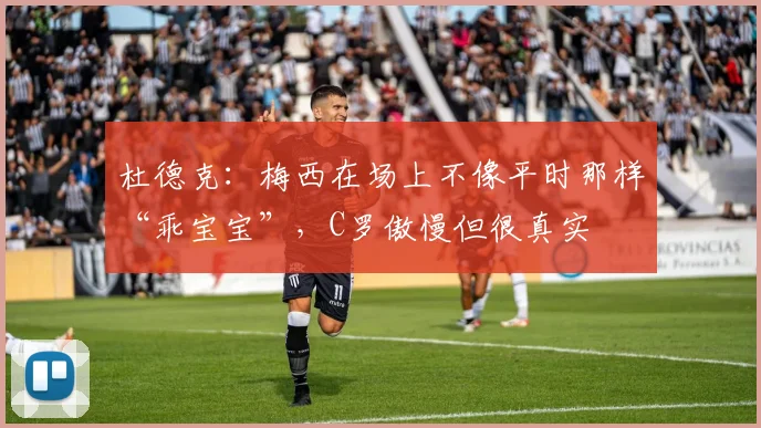 杜德克：梅西在场上不像平时那样“乖宝宝”，C罗傲慢但很真实