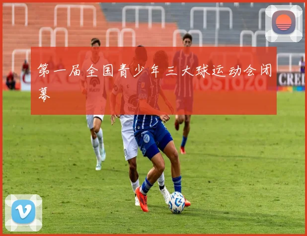 第一届全国青少年三大球运动会闭幕