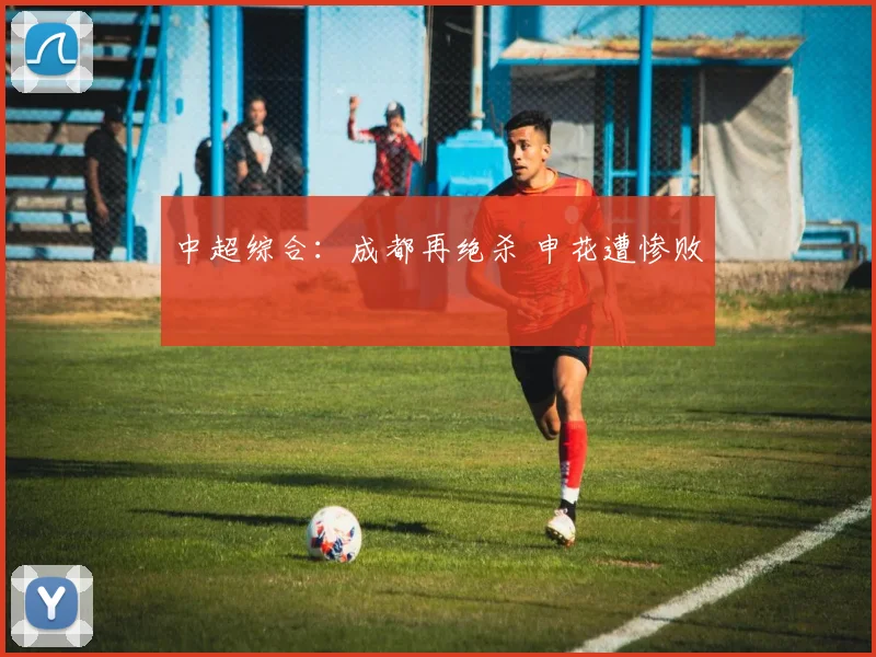 中超综合：成都再绝杀 申花遭惨败
