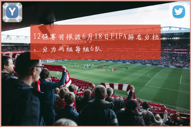 12强赛将根据6月18日FIFA排名分档，分为两组每组6队