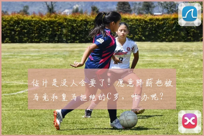 估计是没人会要了！愿意降薪也被马竞和皇马拒绝的C罗，咋办呢？