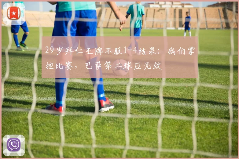 29岁拜仁王牌不服1-4结果：我们掌控比赛，巴萨第二球应无效