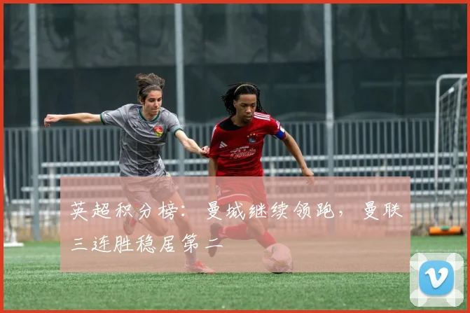 英超积分榜：曼城继续领跑，曼联三连胜稳居第二