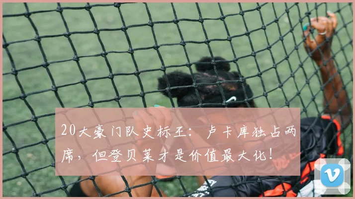 20大豪门队史标王：卢卡库独占两席，但登贝莱才是价值最大化！