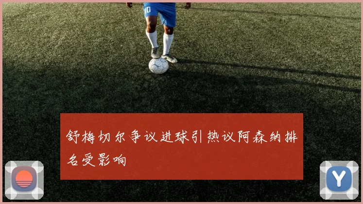 舒梅切尔争议进球引热议阿森纳排名受影响