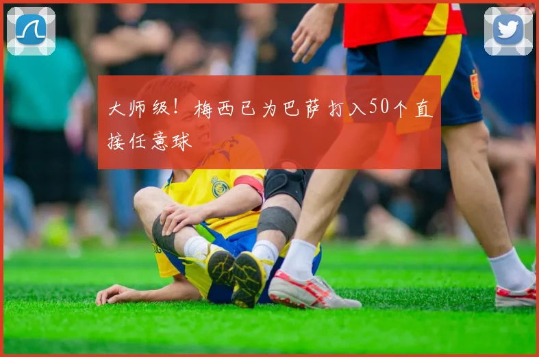 大师级！梅西已为巴萨打入50个直接任意球