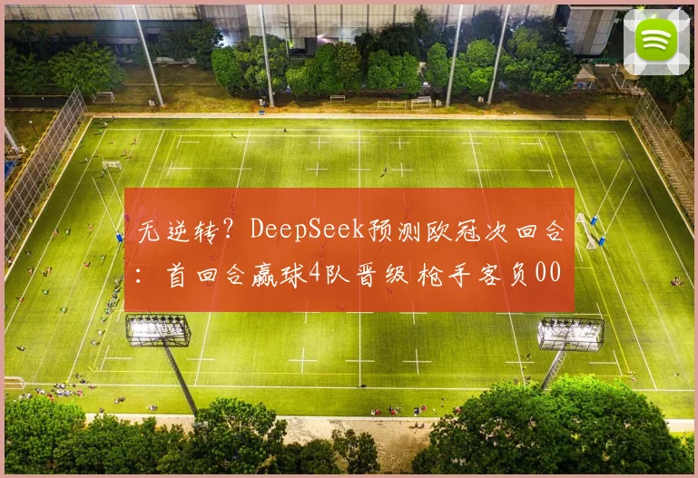 无逆转？DeepSeek预测欧冠次回合：首回合赢球4队晋级 枪手客负0000644