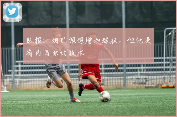 队报：姆巴佩想增加球权，但他没有内马尔的技术