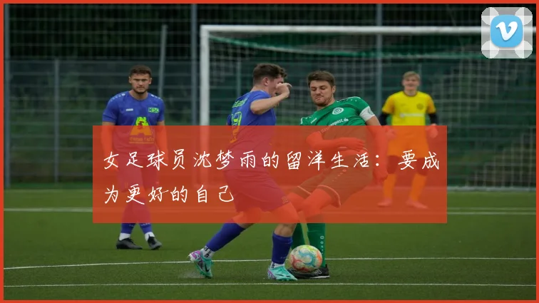女足球员沈梦雨的留洋生活：要成为更好的自己