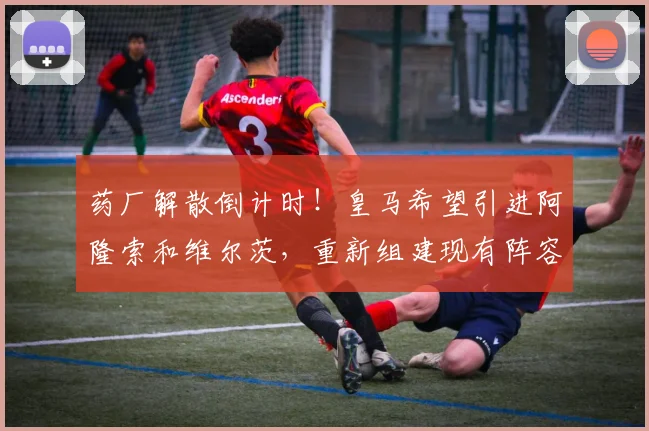 药厂解散倒计时！皇马希望引进阿隆索和维尔茨，重新组建现有阵容