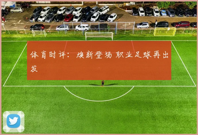 体育时评：焕新登场 职业足球再出发