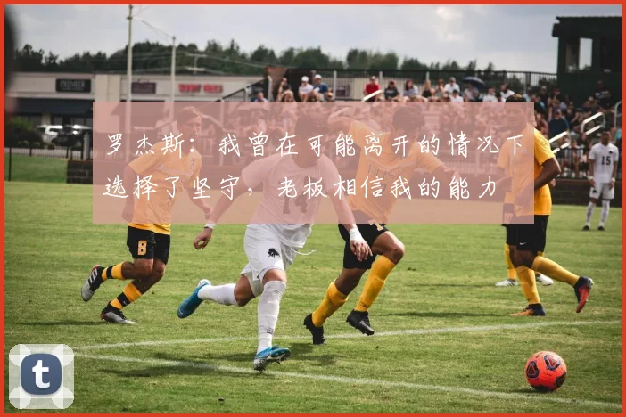 罗杰斯：我曾在可能离开的情况下选择了坚守，老板相信我的能力
