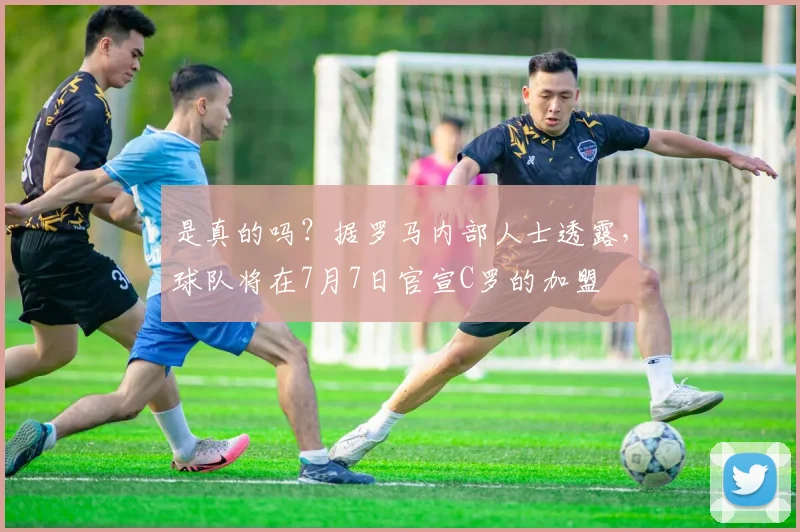 是真的吗？据罗马内部人士透露，球队将在7月7日官宣C罗的加盟