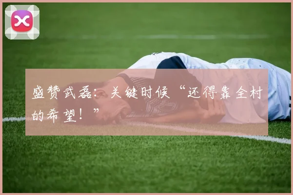 盛赞武磊：关键时候“还得靠全村的希望！”