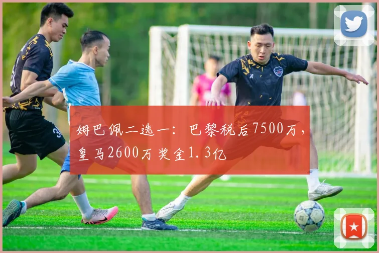 姆巴佩二选一：巴黎税后7500万，皇马2600万奖金1.3亿