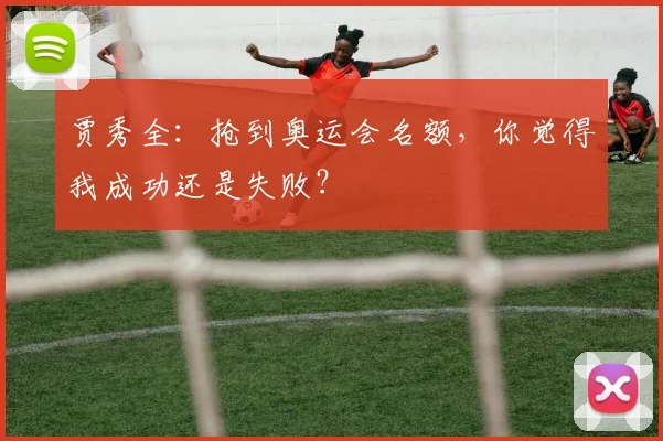 贾秀全：抢到奥运会名额，你觉得我成功还是失败？