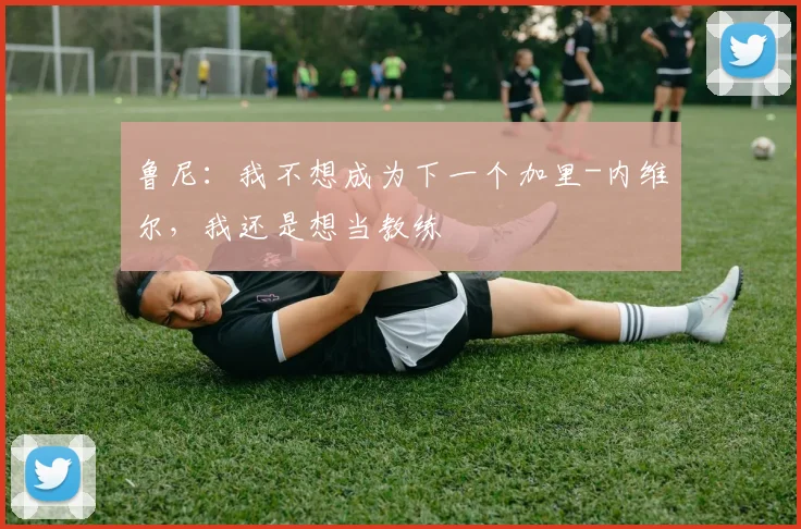 鲁尼：我不想成为下一个加里-内维尔，我还是想当教练