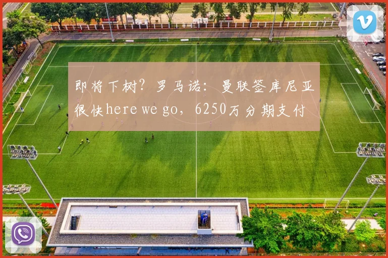 即将下树？罗马诺：曼联签库尼亚很快here we go，6250万分期支付