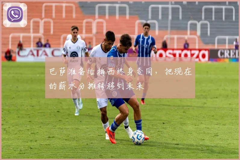 巴萨准备给梅西终身合同，把现在的薪水分摊转移到未来