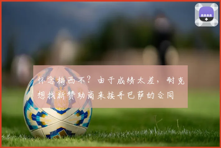 怀念梅西不？由于成绩太差，耐克想找新赞助商来接手巴萨的合同