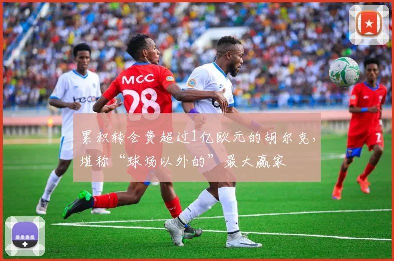 累积转会费超过1亿欧元的胡尔克，堪称“球场以外的”最大赢家
