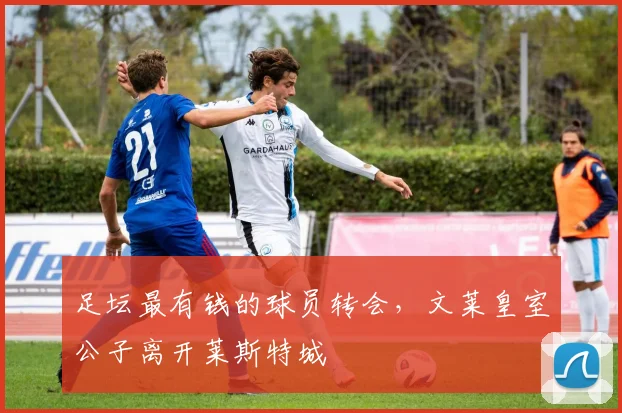 足坛最有钱的球员转会，文莱皇室公子离开莱斯特城