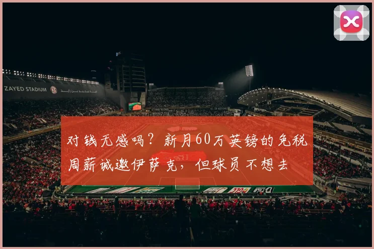 对钱无感吗？新月60万英镑的免税周薪诚邀伊萨克，但球员不想去