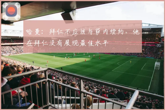 哈曼：拜仁不应该与萨内续约，他在拜仁没有展现最佳水平