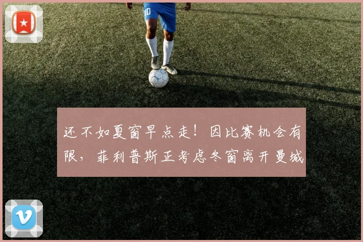 还不如夏窗早点走！因比赛机会有限，菲利普斯正考虑冬窗离开曼城
