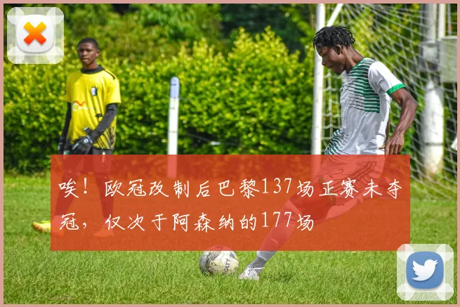 唉！欧冠改制后巴黎137场正赛未夺冠，仅次于阿森纳的177场