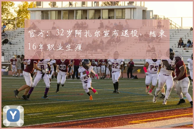 官方：32岁阿扎尔宣布退役，结束16年职业生涯