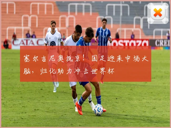 塞尔吉尼奥抵京！国足迎来中场大脑，归化助力冲击世界杯