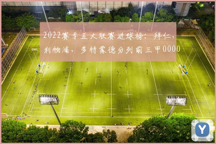 2022赛季五大联赛进球榜：拜仁，利物浦，多特蒙德分列前三甲0000644