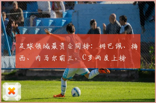 足球领域最贵合同榜：姆巴佩、梅西、内马尔前三，C罗两度上榜