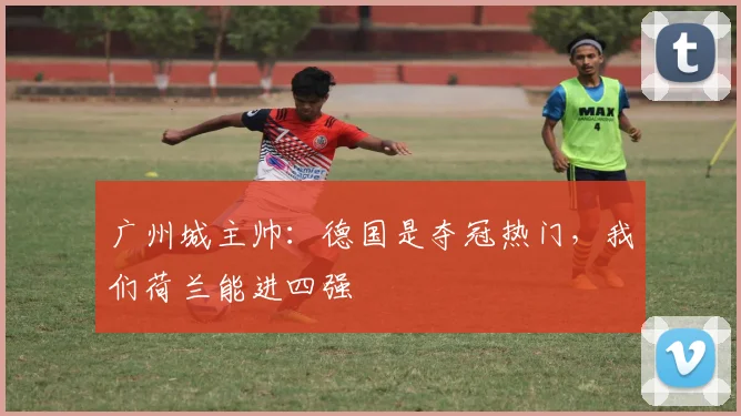 广州城主帅：德国是夺冠热门，我们荷兰能进四强