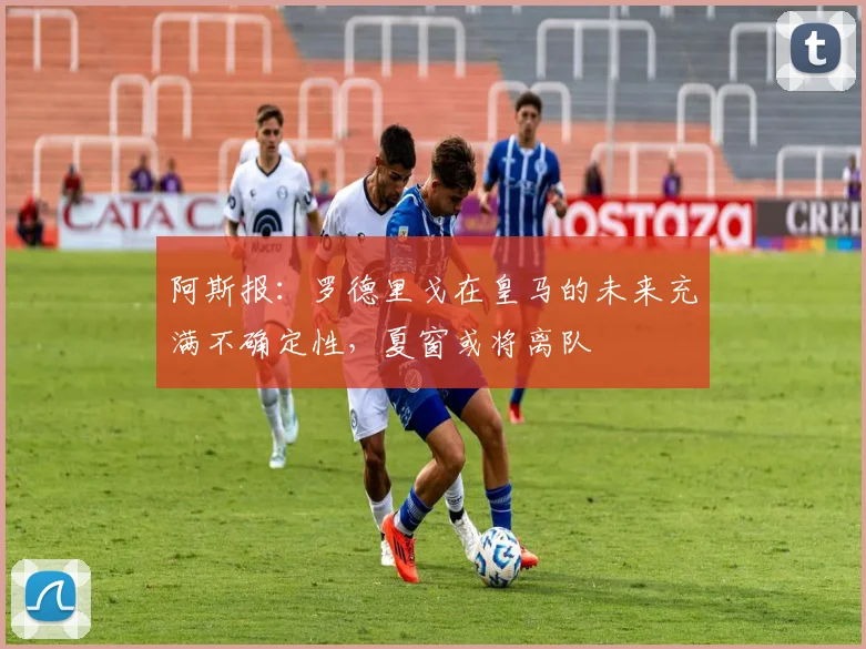阿斯报：罗德里戈在皇马的未来充满不确定性，夏窗或将离队