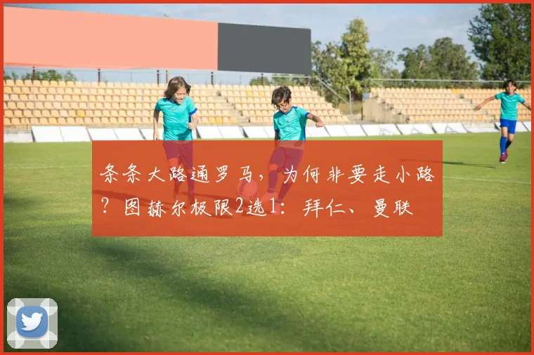条条大路通罗马，为何非要走小路？图赫尔极限2选1：拜仁、曼联